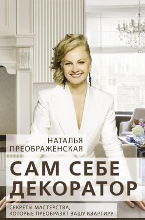 Наталья Преображенская. Сам себе декоратор. Секреты мастерства, которые преобразят вашу квартиру