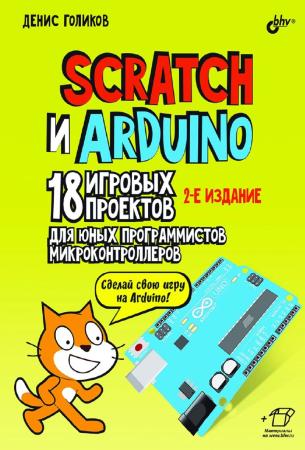 Денис Голиков. Scratch и Arduino. 18 игровых проектов для юных программистов микроконтроллеров